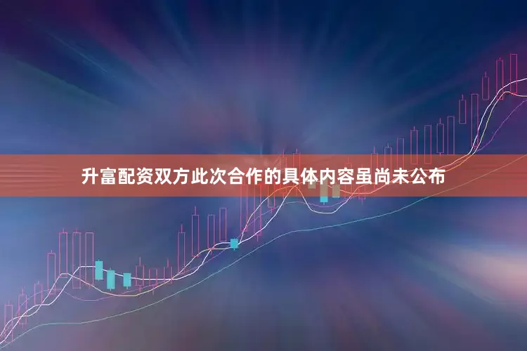 升富配资双方此次合作的具体内容虽尚未公布