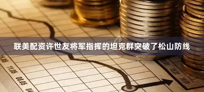 联美配资许世友将军指挥的坦克群突破了松山防线