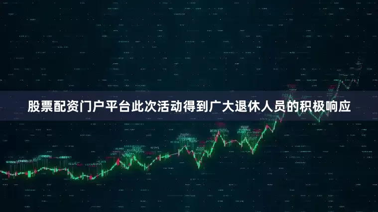 股票配资门户平台此次活动得到广大退休人员的积极响应