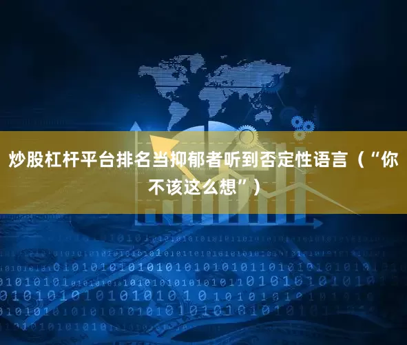 炒股杠杆平台排名当抑郁者听到否定性语言（“你不该这么想”）