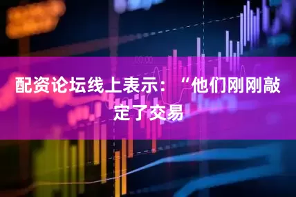 配资论坛线上表示：“他们刚刚敲定了交易