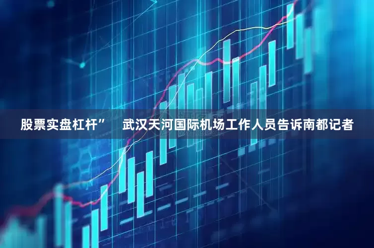 股票实盘杠杆”    武汉天河国际机场工作人员告诉南都记者