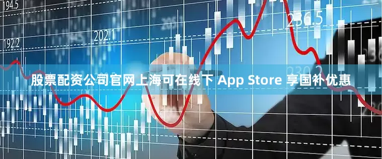 股票配资公司官网上海可在线下 App Store 享国补优惠