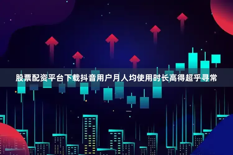 股票配资平台下载抖音用户月人均使用时长高得超乎寻常