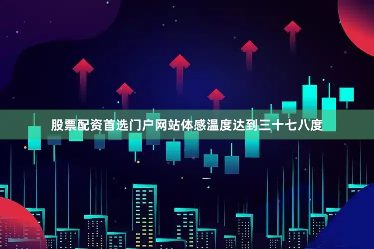 股票配资首选门户网站体感温度达到三十七八度