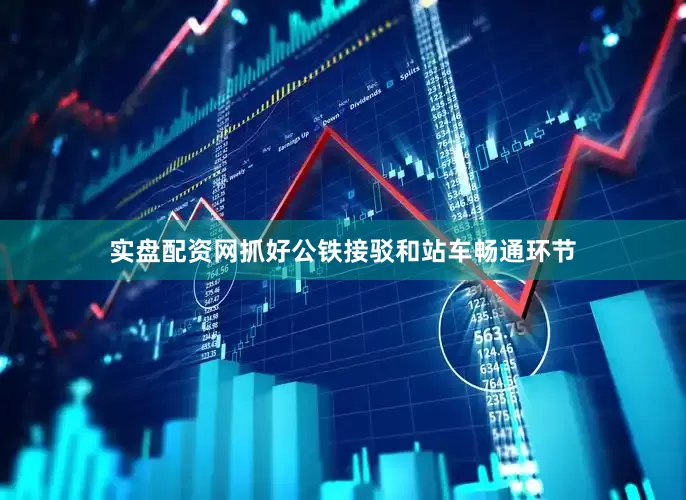 实盘配资网抓好公铁接驳和站车畅通环节