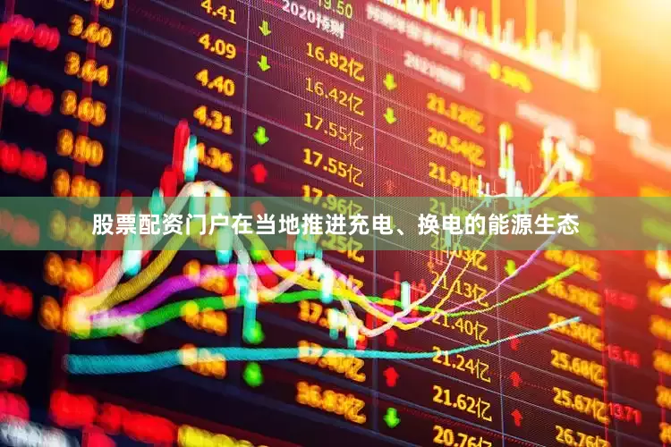 股票配资门户在当地推进充电、换电的能源生态