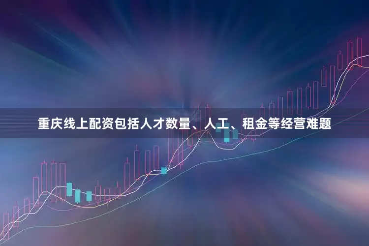 重庆线上配资包括人才数量、人工、租金等经营难题