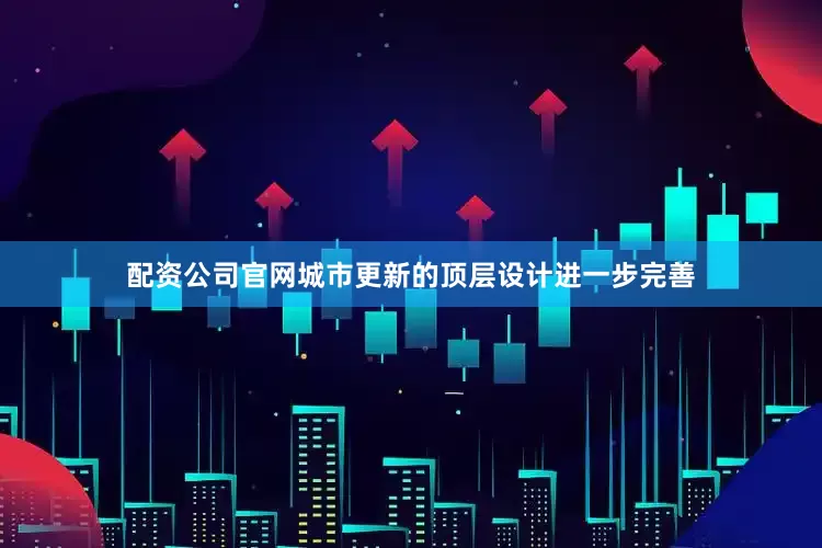 配资公司官网城市更新的顶层设计进一步完善