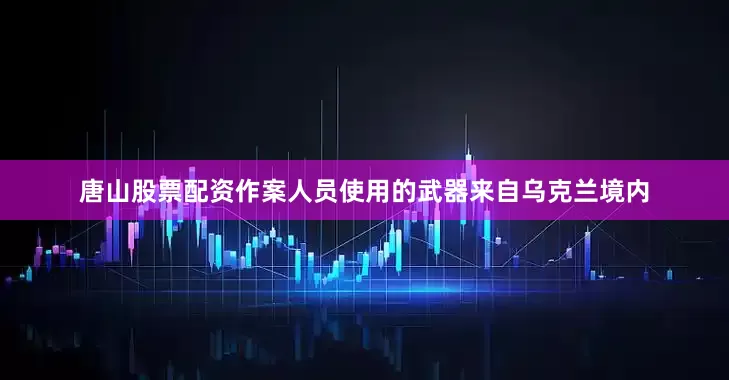 唐山股票配资作案人员使用的武器来自乌克兰境内