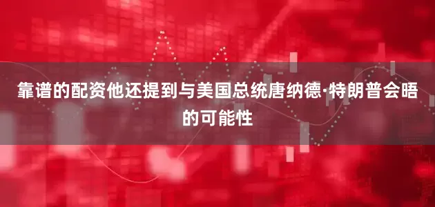 靠谱的配资他还提到与美国总统唐纳德·特朗普会晤的可能性