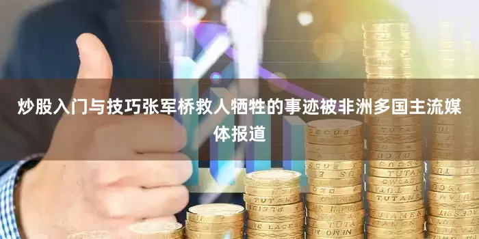 炒股入门与技巧张军桥救人牺牲的事迹被非洲多国主流媒体报道