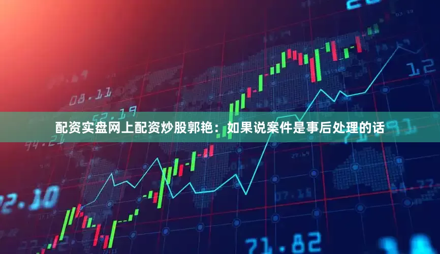 配资实盘网上配资炒股郭艳：如果说案件是事后处理的话