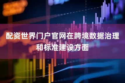 配资世界门户官网在跨境数据治理和标准建设方面