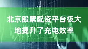 北京股票配资平台极大地提升了充电效率