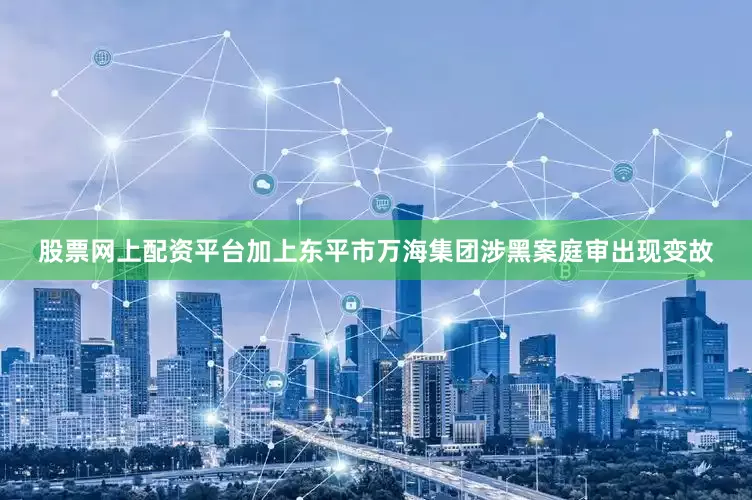 股票网上配资平台加上东平市万海集团涉黑案庭审出现变故