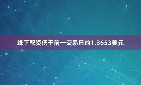 线下配资低于前一交易日的1.3653美元