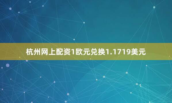 杭州网上配资1欧元兑换1.1719美元