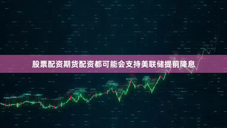 股票配资期货配资都可能会支持美联储提前降息