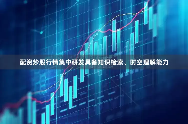 配资炒股行情集中研发具备知识检索、时空理解能力