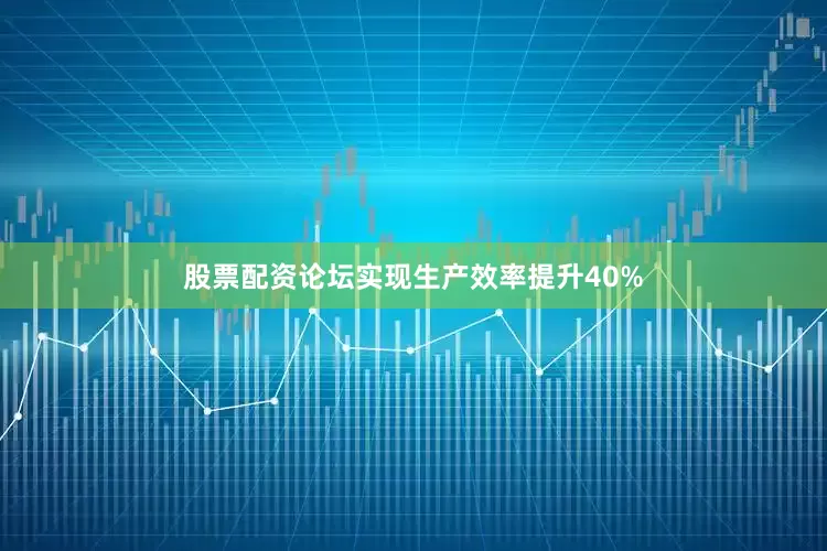 股票配资论坛实现生产效率提升40%