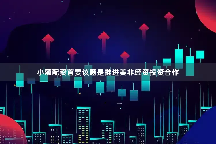 小额配资首要议题是推进美非经贸投资合作