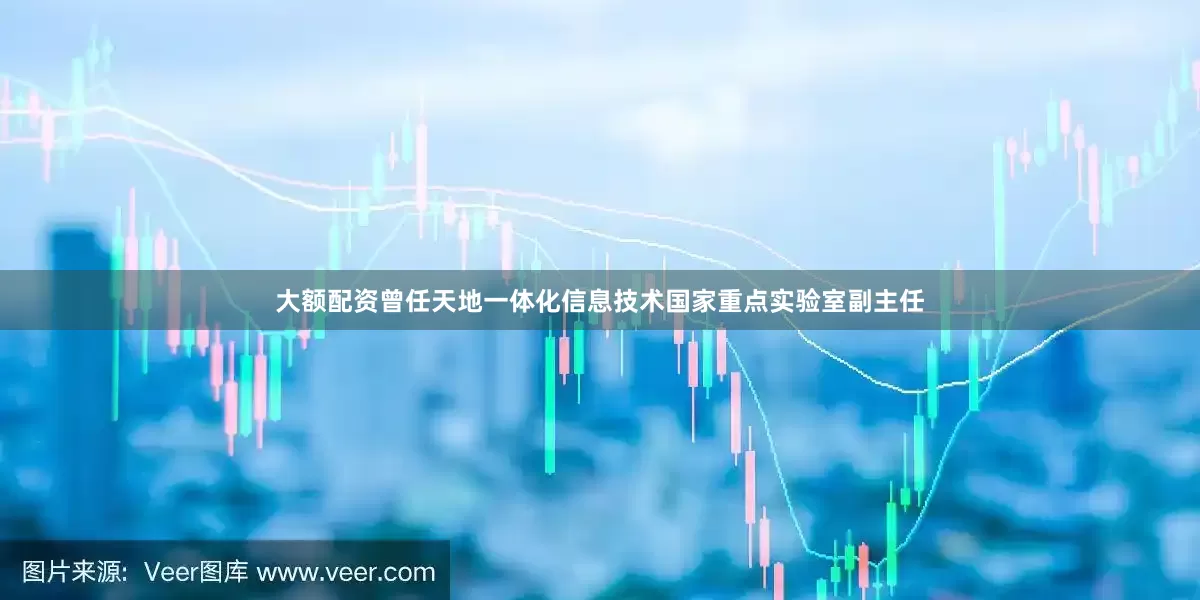 大额配资曾任天地一体化信息技术国家重点实验室副主任