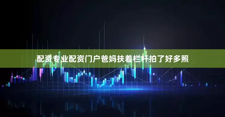 配资专业配资门户爸妈扶着栏杆拍了好多照