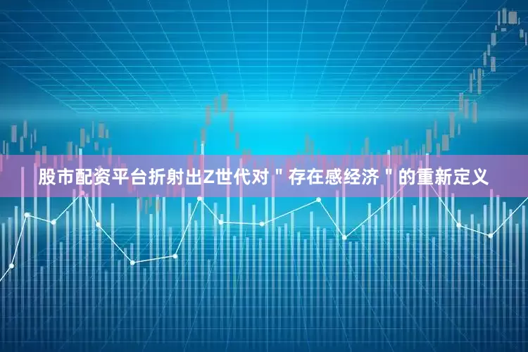 股市配资平台折射出Z世代对＂存在感经济＂的重新定义