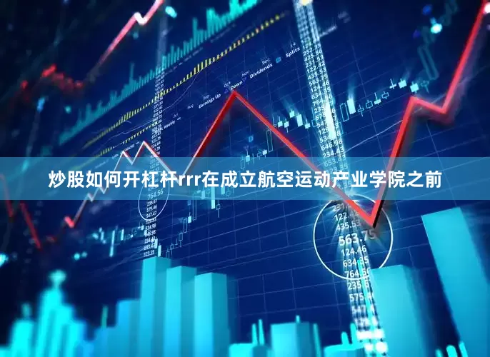 炒股如何开杠杆rrr在成立航空运动产业学院之前