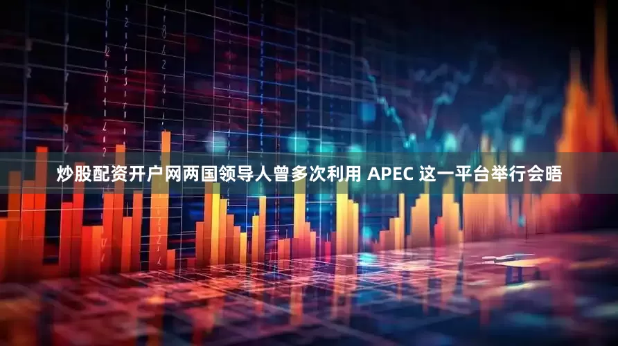炒股配资开户网两国领导人曾多次利用 APEC 这一平台举行会晤