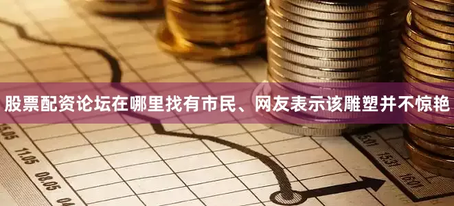 股票配资论坛在哪里找有市民、网友表示该雕塑并不惊艳