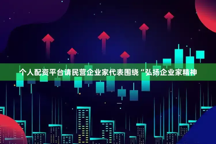 个人配资平台请民营企业家代表围绕“弘扬企业家精神
