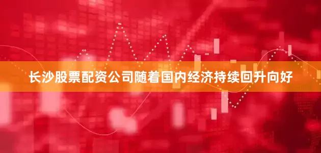 长沙股票配资公司随着国内经济持续回升向好