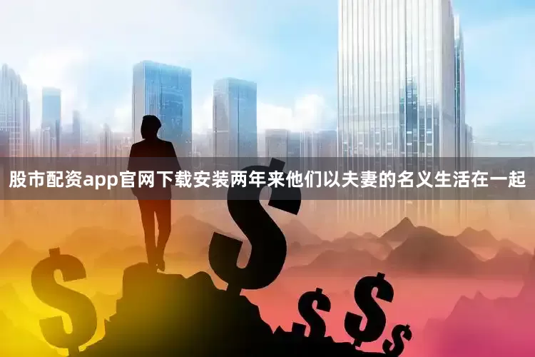 股市配资app官网下载安装两年来他们以夫妻的名义生活在一起