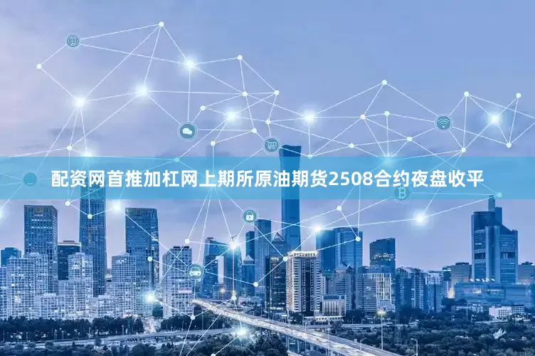 配资网首推加杠网上期所原油期货2508合约夜盘收平