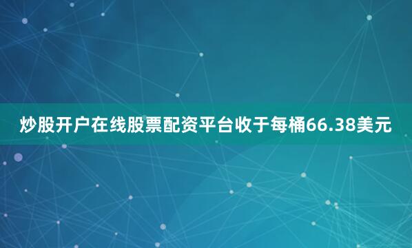 炒股开户在线股票配资平台收于每桶66.38美元