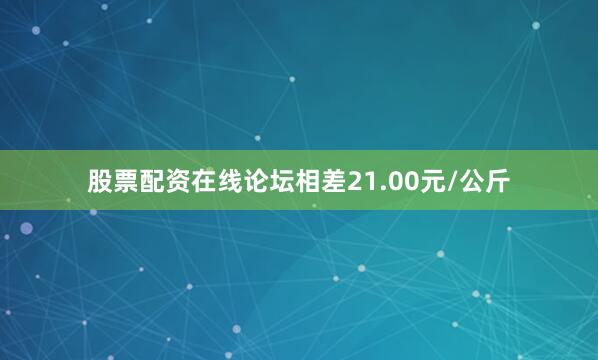 股票配资在线论坛相差21.00元/公斤