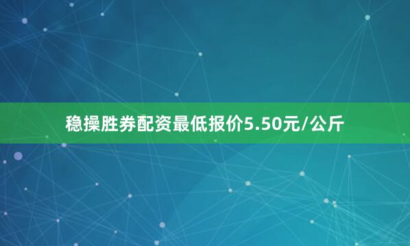 稳操胜券配资最低报价5.50元/公斤