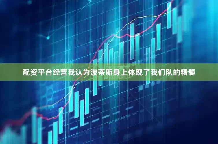 配资平台经营我认为波蒂斯身上体现了我们队的精髓