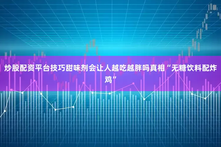 炒股配资平台技巧甜味剂会让人越吃越胖吗真相“无糖饮料配炸鸡”