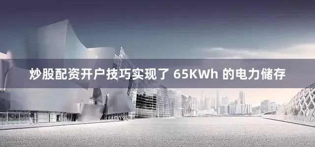 炒股配资开户技巧实现了 65KWh 的电力储存