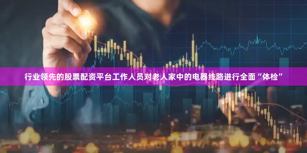 行业领先的股票配资平台工作人员对老人家中的电器线路进行全面“体检”