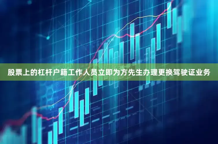 股票上的杠杆户籍工作人员立即为方先生办理更换驾驶证业务