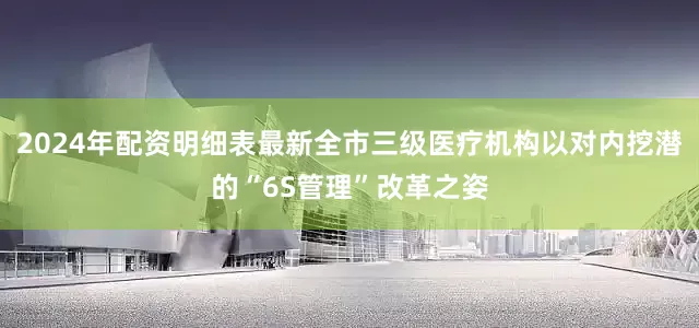 2024年配资明细表最新全市三级医疗机构以对内挖潜的“6S管理”改革之姿