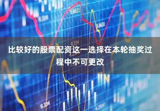 比较好的股票配资这一选择在本轮抽奖过程中不可更改