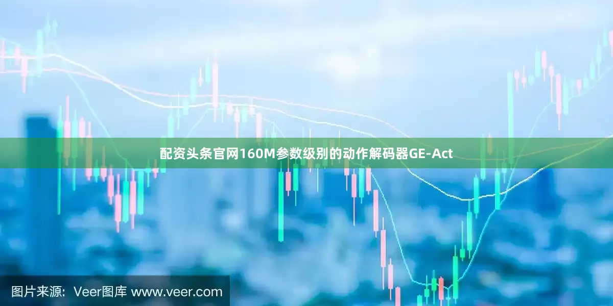 配资头条官网160M参数级别的动作解码器GE-Act