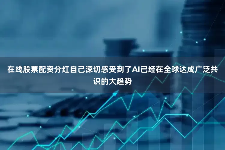 在线股票配资分红自己深切感受到了AI已经在全球达成广泛共识的大趋势