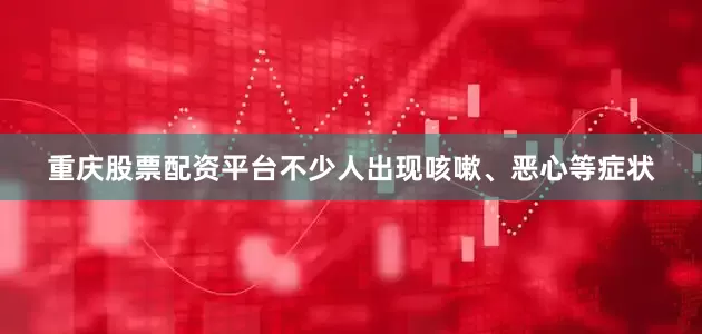 重庆股票配资平台不少人出现咳嗽、恶心等症状