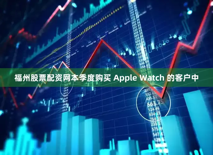 福州股票配资网本季度购买 Apple Watch 的客户中